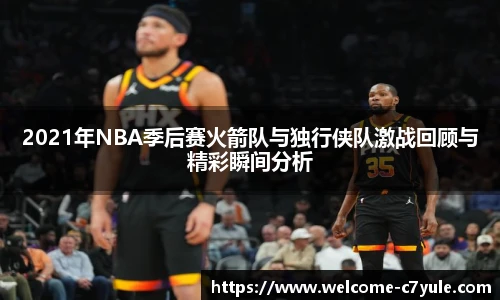 2021年NBA季后赛火箭队与独行侠队激战回顾与精彩瞬间分析