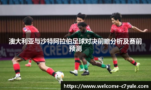 澳大利亚与沙特阿拉伯足球对决前瞻分析及赛前预测