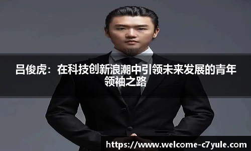 吕俊虎：在科技创新浪潮中引领未来发展的青年领袖之路