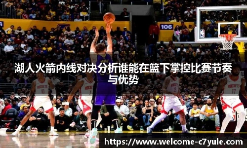 湖人火箭内线对决分析谁能在篮下掌控比赛节奏与优势