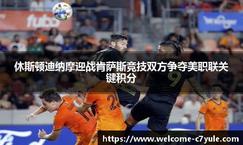 休斯顿迪纳摩迎战肯萨斯竞技双方争夺美职联关键积分