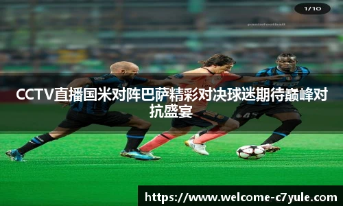 CCTV直播国米对阵巴萨精彩对决球迷期待巅峰对抗盛宴